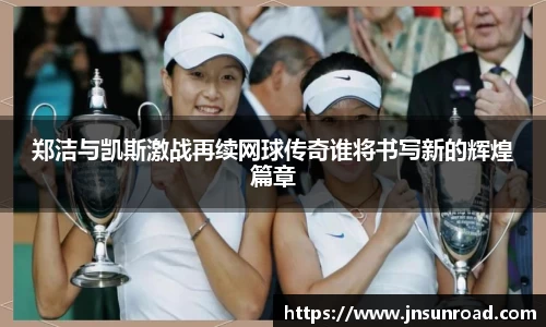 xc体育郑洁与凯斯激战再续网球传奇谁将书写新的辉煌篇章